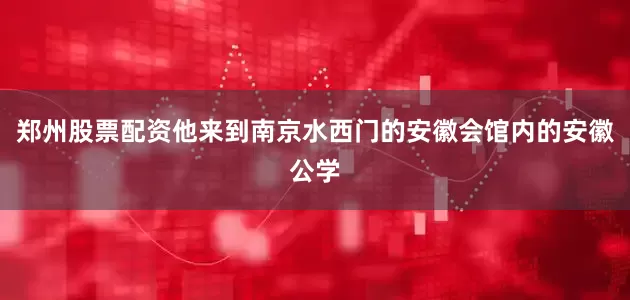 郑州股票配资他来到南京水西门的安徽会馆内的安徽公学