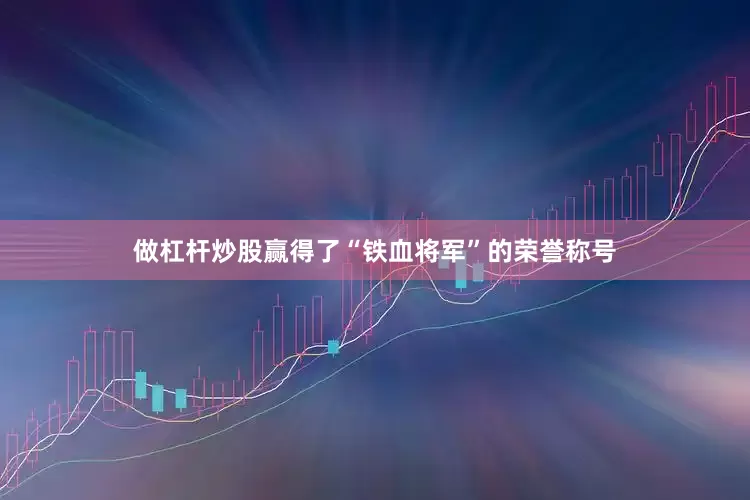 做杠杆炒股赢得了“铁血将军”的荣誉称号