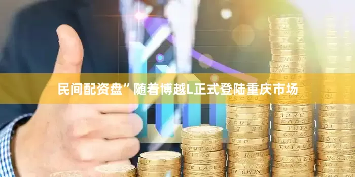 民间配资盘”随着博越L正式登陆重庆市场