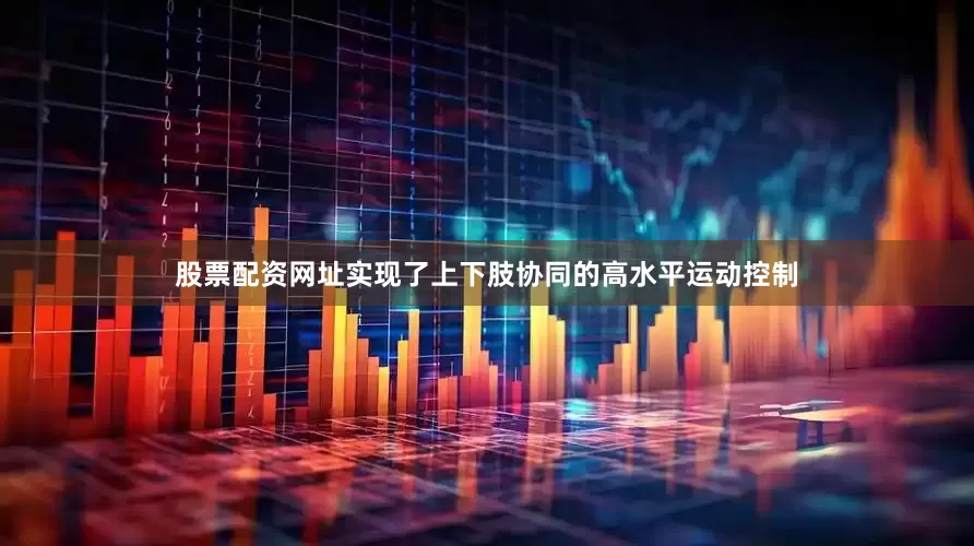股票配资网址实现了上下肢协同的高水平运动控制