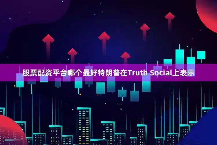 股票配资平台哪个最好特朗普在Truth Social上表示