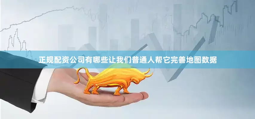 正规配资公司有哪些让我们普通人帮它完善地图数据