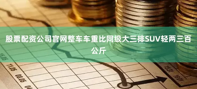 股票配资公司官网整车车重比同级大三排SUV轻两三百公斤