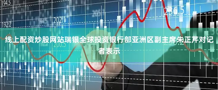 线上配资炒股网站瑞银全球投资银行部亚洲区副主席朱正芹对记者表示