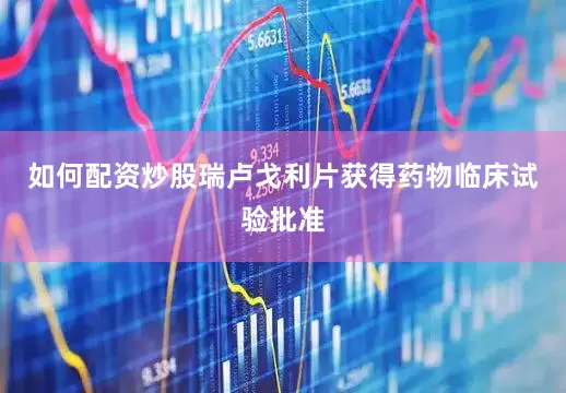 如何配资炒股瑞卢戈利片获得药物临床试验批准