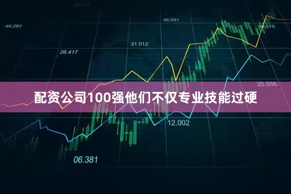 配资公司100强他们不仅专业技能过硬