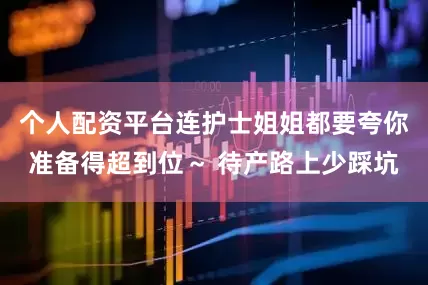 个人配资平台连护士姐姐都要夸你准备得超到位～ 待产路上少踩坑