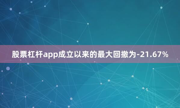股票杠杆app成立以来的最大回撤为-21.67%