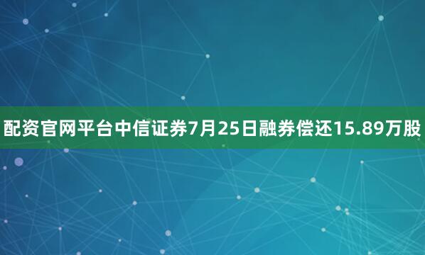 配资官网平台中信证券7月25日融券偿还15.89万股