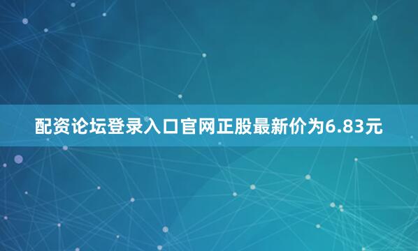配资论坛登录入口官网正股最新价为6.83元