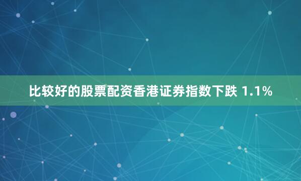 比较好的股票配资香港证券指数下跌 1.1%