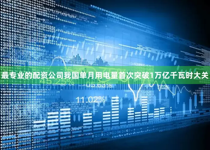 最专业的配资公司我国单月用电量首次突破1万亿千瓦时大关