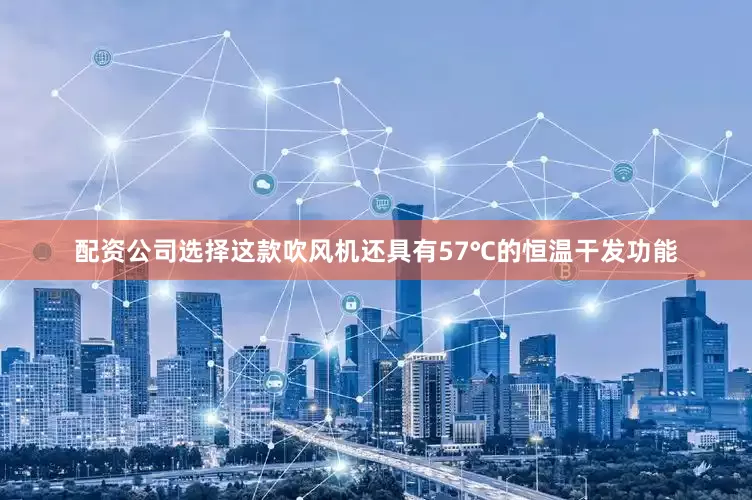 配资公司选择这款吹风机还具有57℃的恒温干发功能