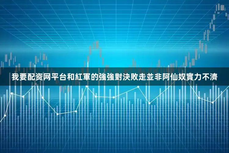 我要配资网平台和紅軍的強強對決敗走並非阿仙奴實力不濟