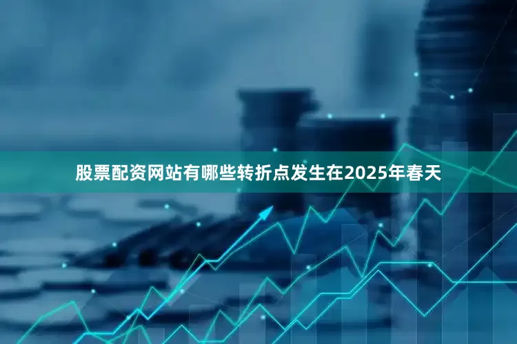 股票配资网站有哪些转折点发生在2025年春天