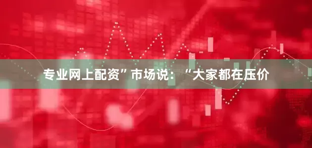 专业网上配资”市场说：“大家都在压价