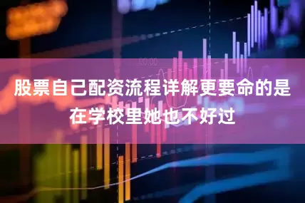 股票自己配资流程详解更要命的是在学校里她也不好过