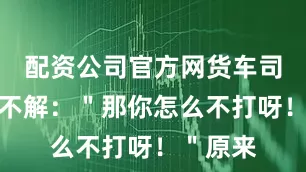 配资公司官方网货车司机大为不解：＂那你怎么不打呀！＂原来