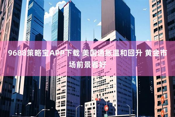 9688策略宝APP下载 美国通胀温和回升 黄金市场前景看好