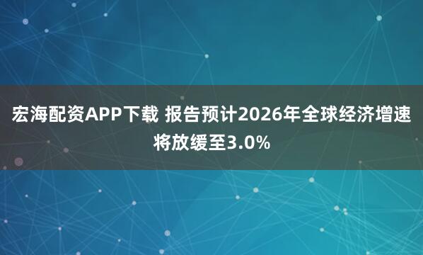 宏海配资APP下载 报告预计2026年全球经济增速将放缓至3.0%