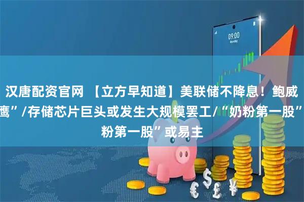汉唐配资官网 【立方早知道】美联储不降息！鲍威尔“放鹰”/存储芯片巨头或发生大规模罢工/“奶粉第一股”或易主