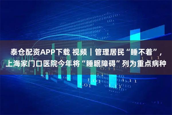泰仓配资APP下载 视频｜管理居民“睡不着”，上海家门口医院今年将“睡眠障碍”列为重点病种