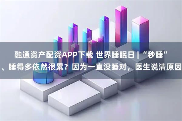融通资产配资APP下载 世界睡眠日 | “秒睡”、睡得多依然很累？因为一直没睡对，医生说清原因