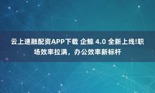云上速融配资APP下载 企鲸 4.0 全新上线!职场效率拉满，办公效率新标杆