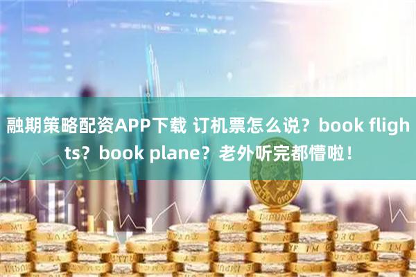 融期策略配资APP下载 订机票怎么说？book flights？book plane？老外听完都懵啦！