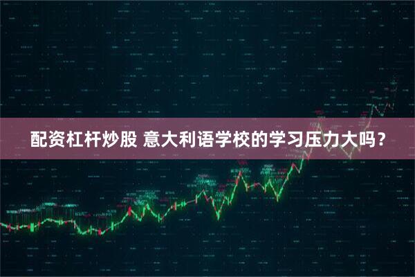 配资杠杆炒股 意大利语学校的学习压力大吗？