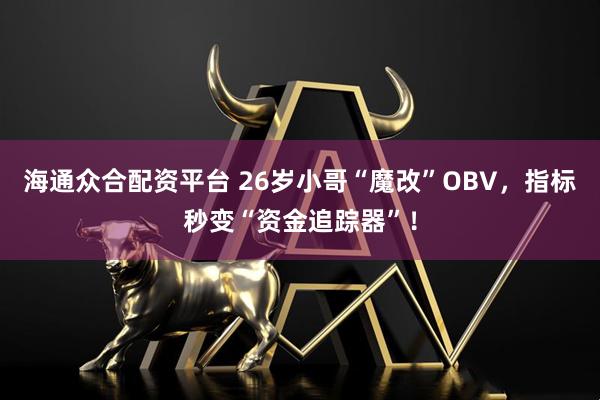 海通众合配资平台 26岁小哥“魔改”OBV，指标秒变“资金追踪器”！