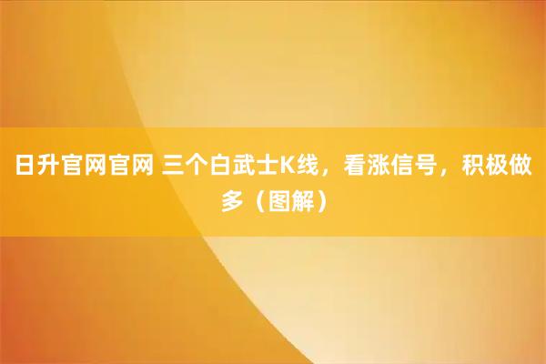 日升官网官网 三个白武士K线，看涨信号，积极做多（图解）