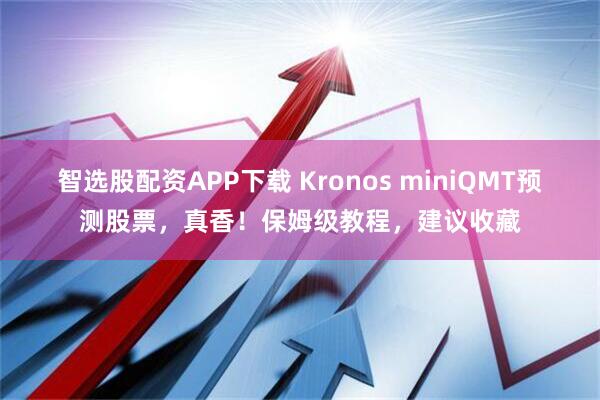 智选股配资APP下载 Kronos miniQMT预测股票，真香！保姆级教程，建议收藏