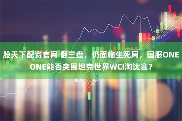 股天下配资官网 翻三盘，仍面临生死局，国服ONEONE能否突围坦克世界WCI淘汰赛？