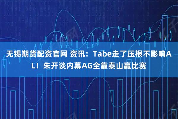 无锡期货配资官网 资讯：Tabe走了压根不影响AL！朱开谈内幕AG全靠泰山赢比赛