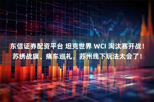 东信证券配资平台 坦克世界 WCI 淘汰赛开战！苏绣战旗、痛车巡礼，苏州线下玩法太会了！