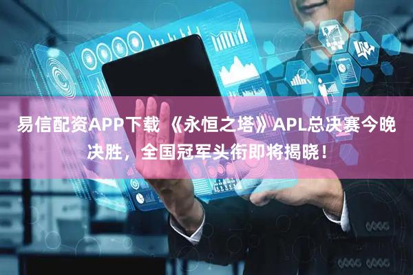 易信配资APP下载 《永恒之塔》APL总决赛今晚决胜，全国冠军头衔即将揭晓！