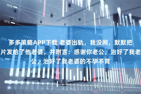 多多策略APP下载 老婆出轨，我没闹，默默把她和情人的照片发给了他老婆，并附言：感谢你老公，治好了我老婆的不孕不育