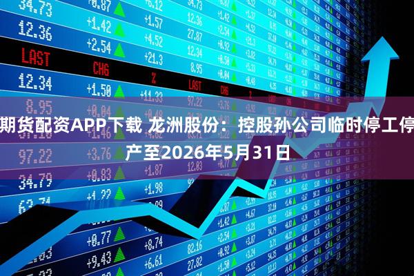 期货配资APP下载 龙洲股份：控股孙公司临时停工停产至2026年5月31日
