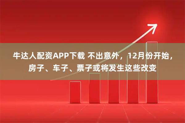 牛达人配资APP下载 不出意外，12月份开始，房子、车子、票子或将发生这些改变