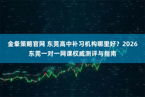金夆策略官网 东莞高中补习机构哪里好？2026东莞一对一网课权威测评与指南