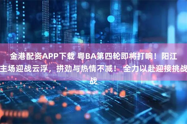 金港配资APP下载 粤BA第四轮即将打响！阳江主场迎战云浮，拼劲与热情不减！ 全力以赴迎接挑战