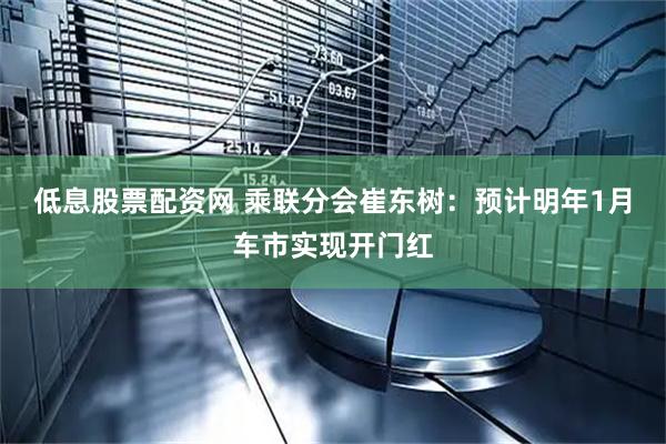 低息股票配资网 乘联分会崔东树：预计明年1月车市实现开门红