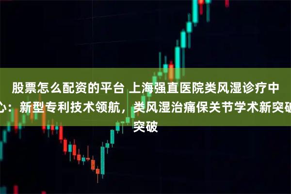 股票怎么配资的平台 上海强直医院类风湿诊疗中心：新型专利技术领航，类风湿治痛保关节学术新突破