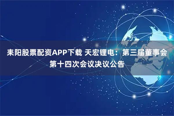 耒阳股票配资APP下载 天宏锂电：第三届董事会第十四次会议决议公告