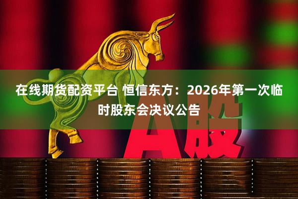 在线期货配资平台 恒信东方：2026年第一次临时股东会决议公告