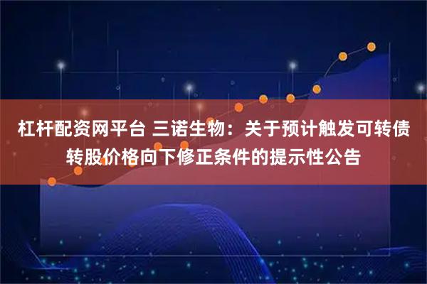 杠杆配资网平台 三诺生物：关于预计触发可转债转股价格向下修正条件的提示性公告