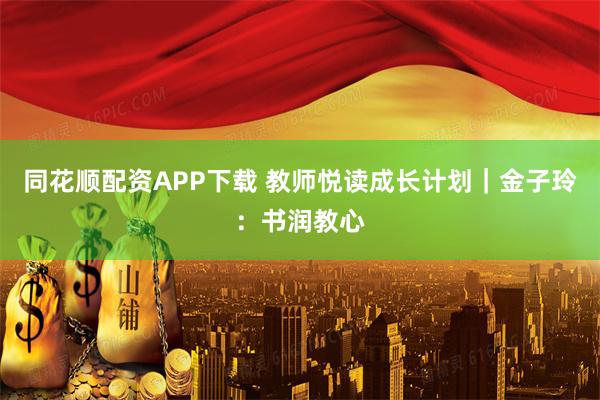 同花顺配资APP下载 教师悦读成长计划｜金子玲：书润教心