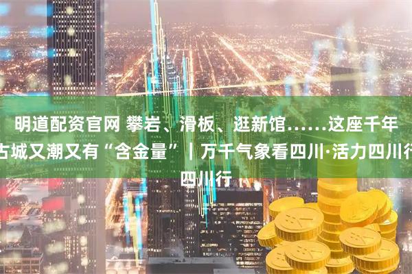明道配资官网 攀岩、滑板、逛新馆……这座千年古城又潮又有“含金量”｜万千气象看四川·活力四川行