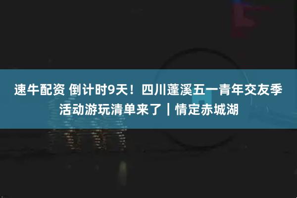 速牛配资 倒计时9天！四川蓬溪五一青年交友季活动游玩清单来了｜情定赤城湖